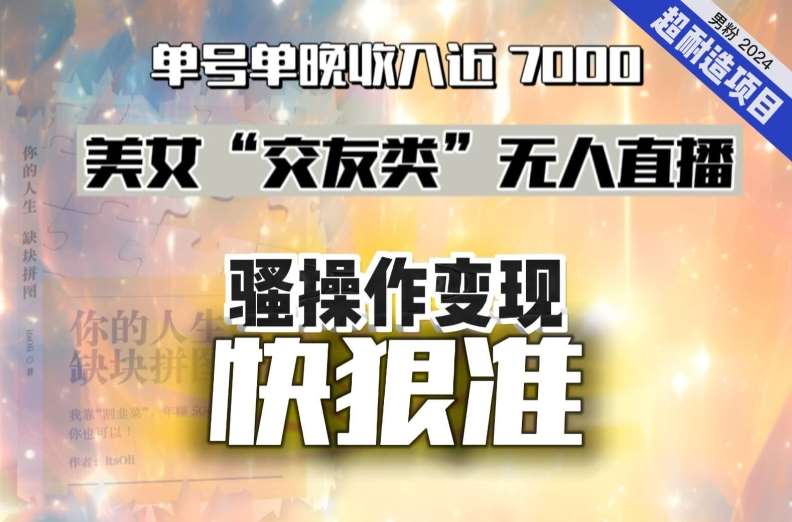 美女“交友类”无人直播，变现快、狠、准，单号单晚收入近7000。2024，超耐造“男粉”变现项目-问小徐资源库