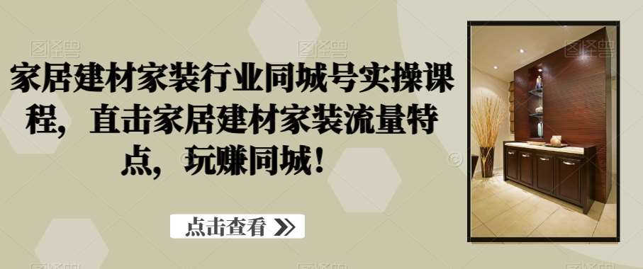 家居建材家装行业同城号实操课程，直击家居建材家装流量特点，玩赚同城！-问小徐资源库