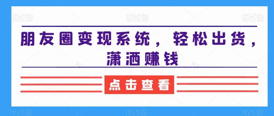 朋友圈变现系统，轻松出货，潇洒赚钱-问小徐资源库