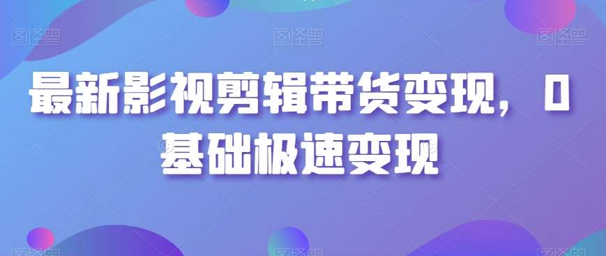 最新影视剪辑带货变现，0基础极速变现-问小徐资源库