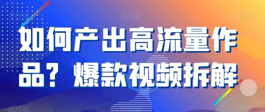 如何产出高流量作品？爆款视频拆解-问小徐资源库