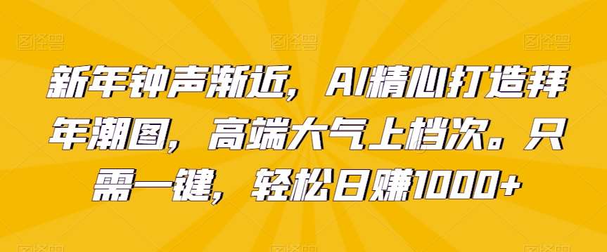 新年钟声渐近，AI精心打造拜年潮图，高端大气上档次。只需一键，轻松日赚1000+【揭秘】-问小徐资源库