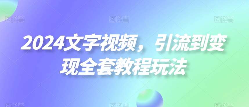 2024文字视频，引流到变现全套教程玩法【揭秘】-问小徐资源库