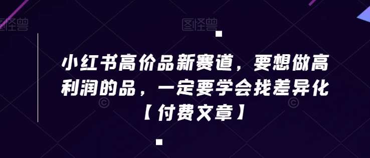 小红书高价品新赛道，要想做高利润的品，一定要学会找差异化【付费文章】-问小徐资源库