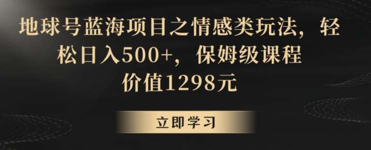 地球号蓝海项目之情感类玩法，轻松日入500+，保姆级课程【揭秘】-问小徐资源库