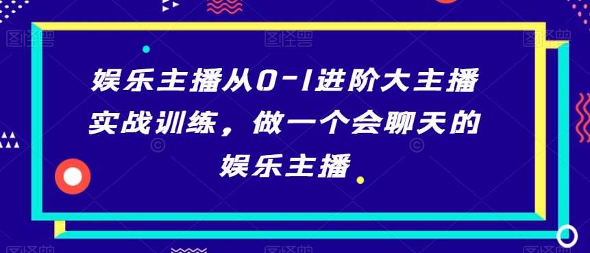 娱乐主播从0-1进阶大主播实战训练，做一个会聊天的娱乐主播-问小徐资源库