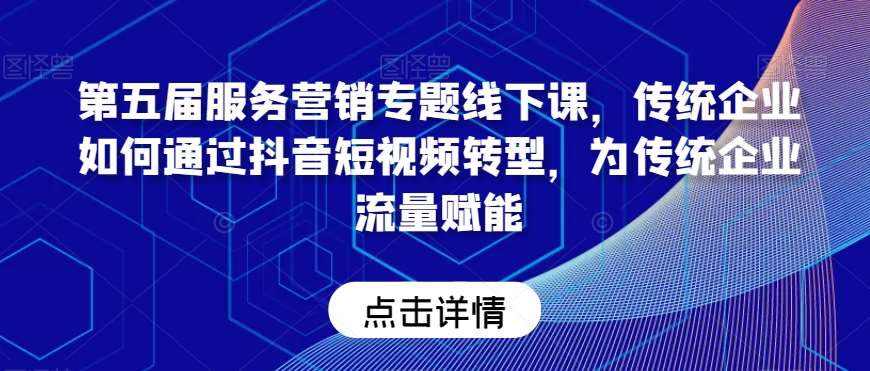 第五届服务营销专题线下课，传统企业如何通过抖音短视频转型，为传统企业流量赋能-问小徐资源库