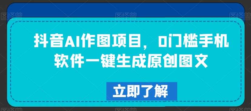 抖音AI作图项目，0门槛手机软件一键生成原创图文【揭秘】-问小徐资源库