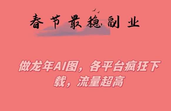 春节期间最稳副业，做龙年AI图，各平台疯狂下载，流量超高【揭秘】-问小徐资源库