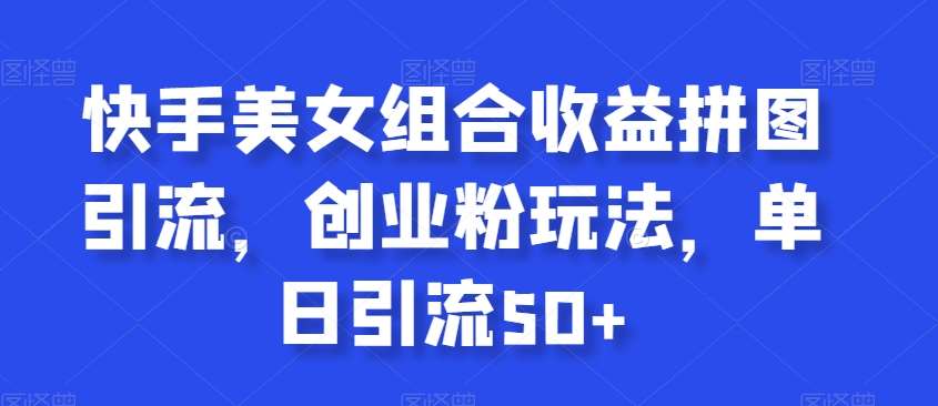 快手美女组合收益拼图引流，创业粉玩法，单日引流50+【揭秘】-问小徐资源库