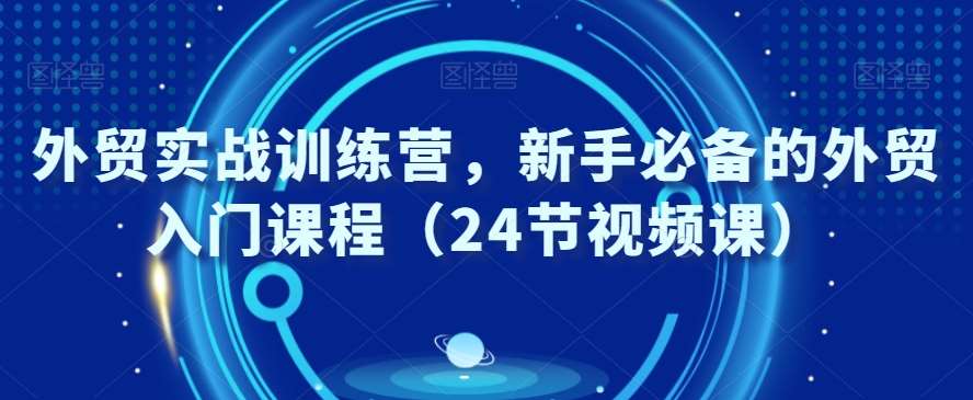 外贸实战训练营，新手必备的外贸入门课程（24节视频课）-问小徐资源库