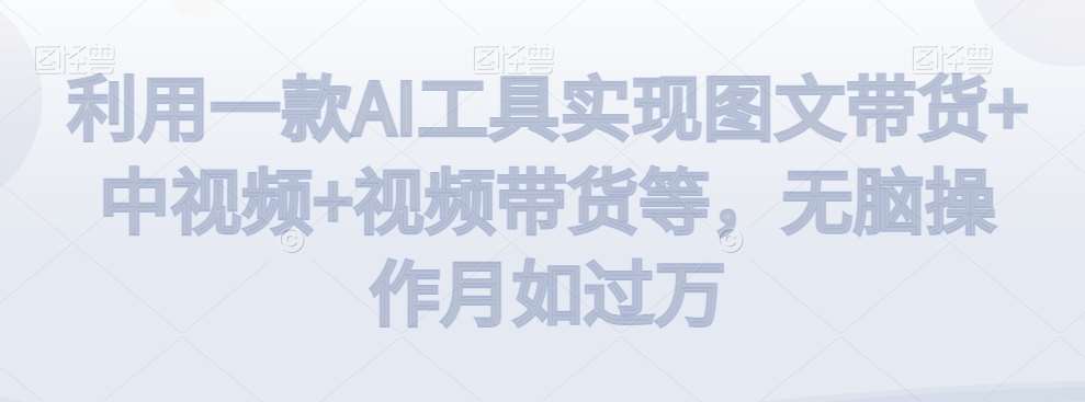 利用一款AI工具实现图文带货+中视频+视频带货等，无脑操作月如过万【揭秘】-问小徐资源库