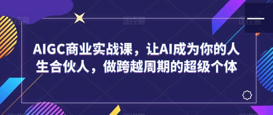 AIGC商业实战课，让AI成为你的人生合伙人，做跨越周期的超级个体-问小徐资源库