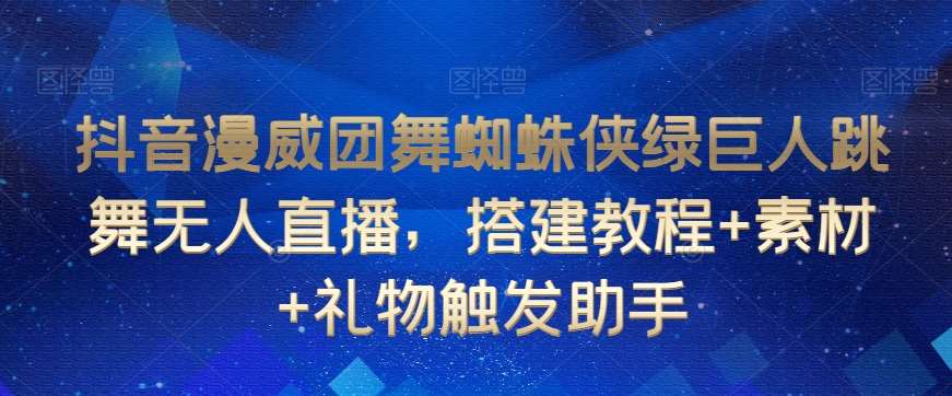 抖音漫威团舞蜘蛛侠绿巨人跳舞无人直播，搭建教程+素材+礼物触发助手-问小徐资源库
