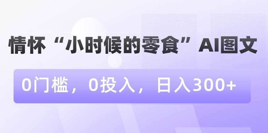 情怀“小时候的零食”AI图文，0门槛，0投入，日入300+【揭秘】-问小徐资源库