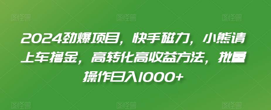 2024劲爆项目，快手磁力，小熊请上车撸金，高转化高收益方法，批量操作日入1000+【揭秘】-问小徐资源库