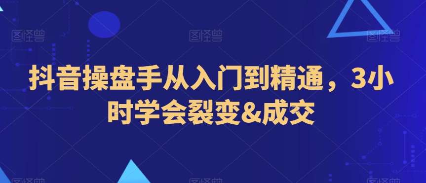 抖音操盘手从入门到精通，3小时学会裂变&成交-问小徐资源库
