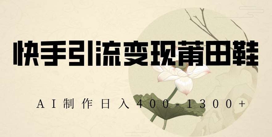 快手引流变现莆田鞋，AI制作日入400+【揭秘】-问小徐资源库