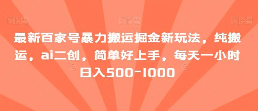 最新百家号暴力搬运掘金新玩法，纯搬运，ai二创，简单好上手，每天一小时日入500-1000【揭秘】-问小徐资源库