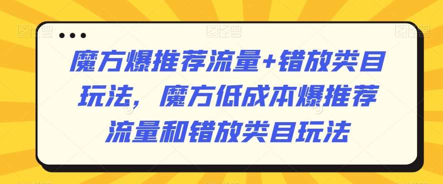 魔方爆推荐流量+错放类目玩法，魔方低成本爆推荐流量和错放类目玩法-问小徐资源库