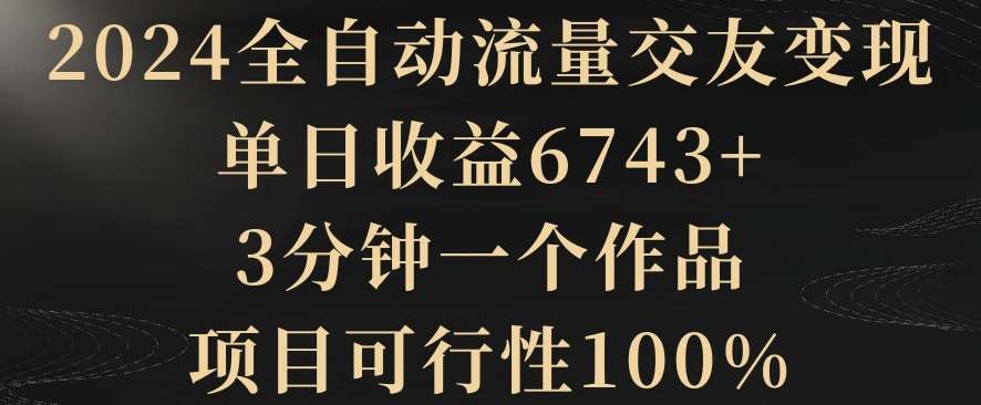 2024全自动流量交友变现，单日收益6743+，3分钟一个作品，项目可行性100%【揭秘】-问小徐资源库