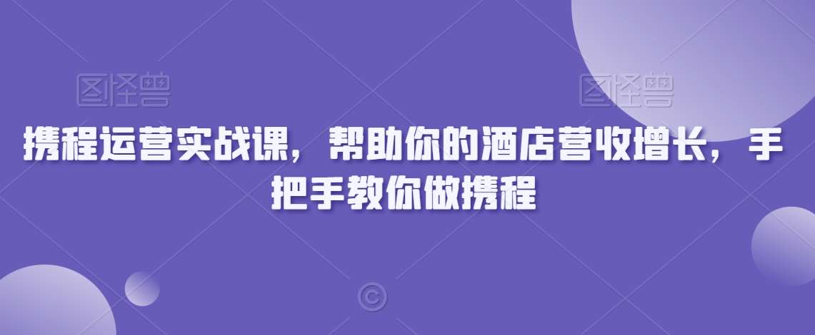 携程运营实战课，帮助你的酒店营收增长，手把手教你做携程-问小徐资源库