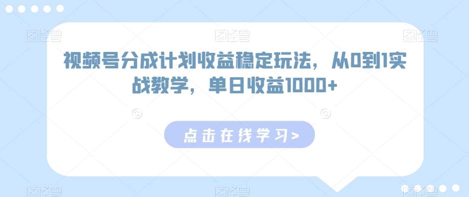 视频号分成计划收益稳定玩法，从0到1实战教学，单日收益1000+【揭秘】-问小徐资源库