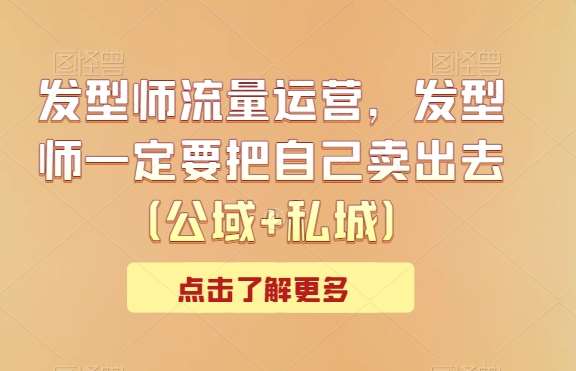 发型师流量运营，发型师一定要把自己卖出去（公域+私城）-问小徐资源库
