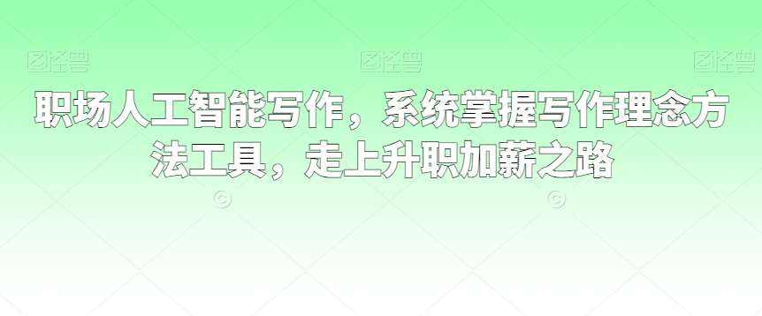 职场人工智能写作，系统掌握写作理念方法工具，走上升职加薪之路-问小徐资源库