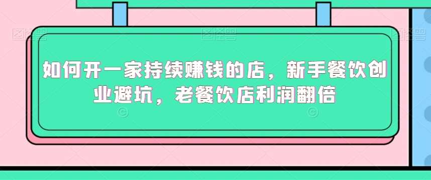 如何开一家持续赚钱的店，新手餐饮创业避坑，老餐饮店利润翻倍-问小徐资源库