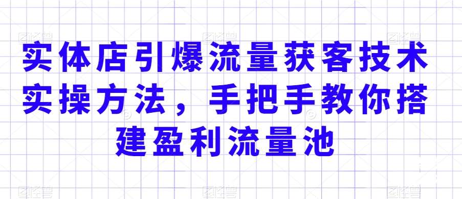 实体店引爆流量获客技术实操方法，手把手教你搭建盈利流量池，让你的生意客户裂变渠道裂变-问小徐资源库