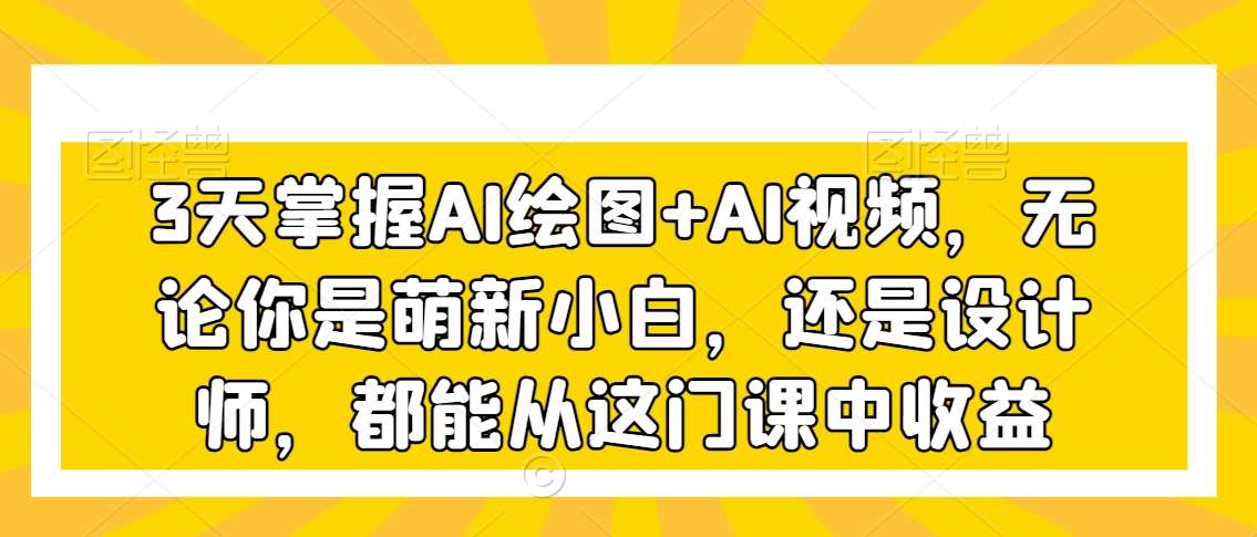 3天掌握AI绘图+AI视频，无论你是萌新小白，还是设计师，都能从这门课中收益-问小徐资源库
