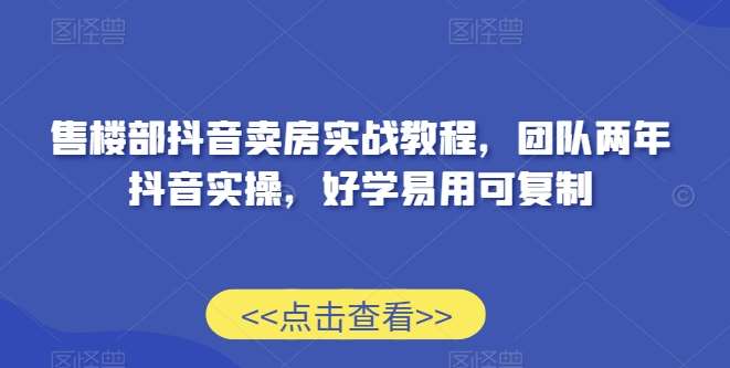 售楼部抖音卖房实战教程，团队两年抖音实操，好学易用可复制-问小徐资源库