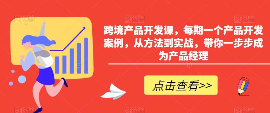 跨境产品开发课，每期一个产品开发案例，从方法到实战，带你一步步成为产品经理-问小徐资源库