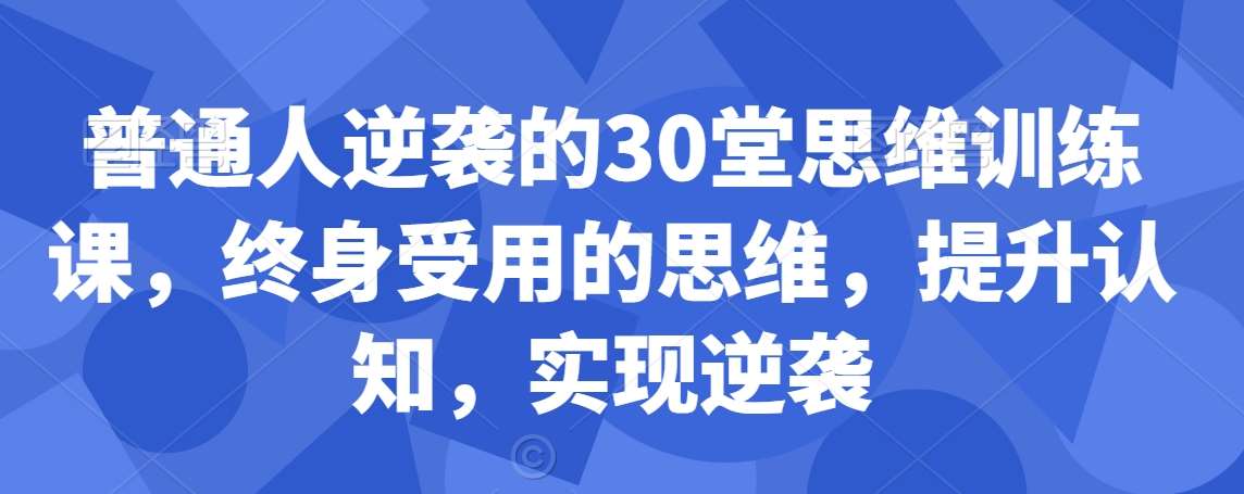 普通人逆袭的30堂思维训练课，​终身受用的思维，提升认知，实现逆袭-问小徐资源库