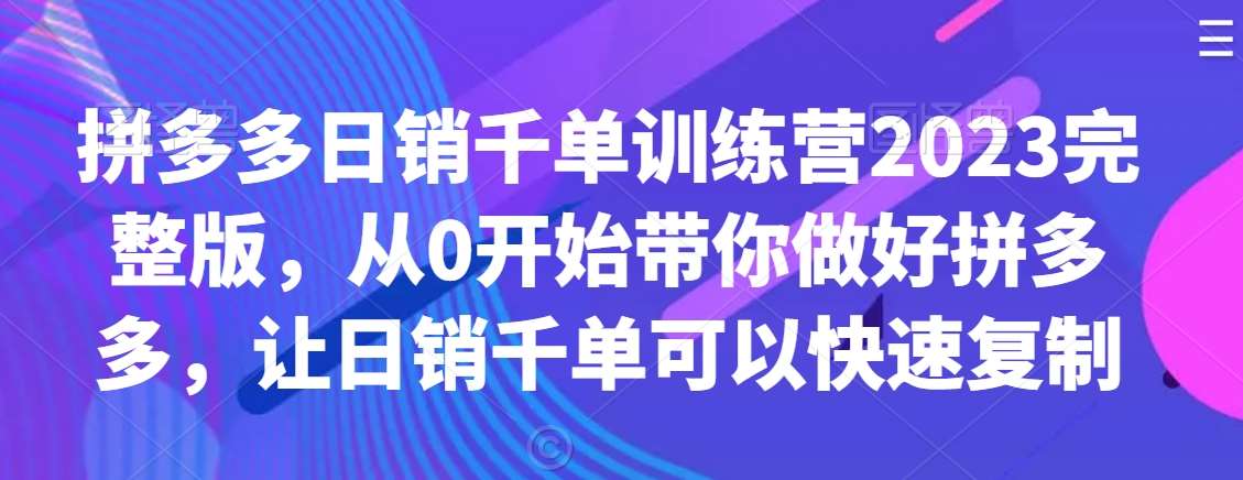 拼多多日销千单训练营2023完整版，从0开始带你做好拼多多，让日销千单可以快速复制-问小徐资源库