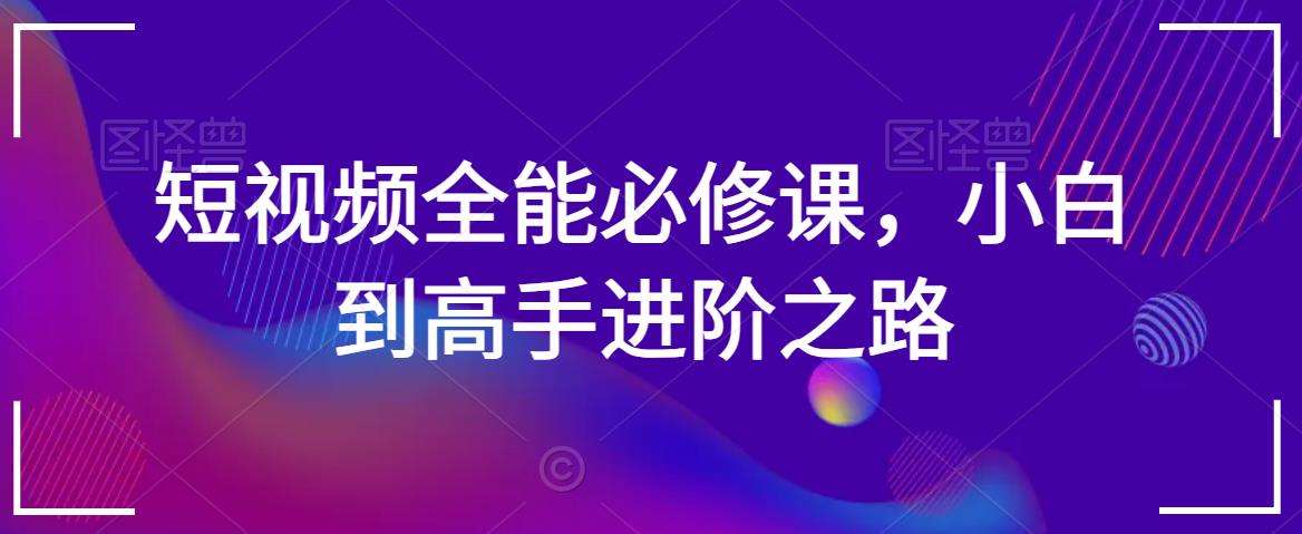短视频全能必修课，小白到高手进阶之路-问小徐资源库