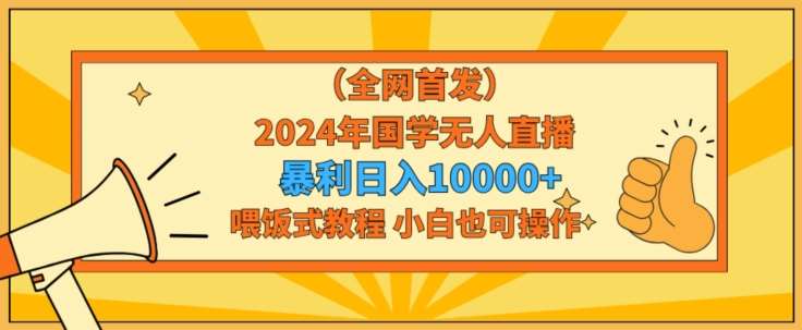 全网首发2024年国学无人直播暴力日入1w，加喂饭式教程，小白也可操作【揭秘】-问小徐资源库