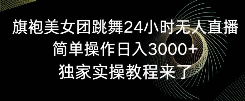 旗袍美女团跳舞24小时无人直播，简单操作日入3000+，独家实操教程来了【揭秘】-问小徐资源库