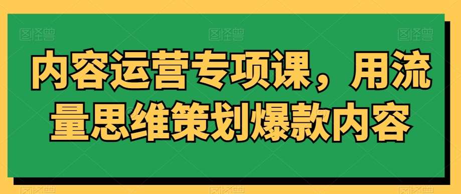内容运营专项课，用流量思维策划爆款内容-问小徐资源库