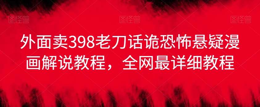 外面卖398老刀话诡恐怖悬疑漫画解说项目，全网最详细教程-问小徐资源库
