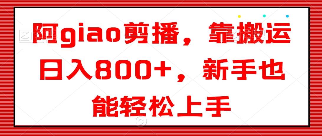 阿giao剪播，靠搬运日入800+，新手也能轻松上手【揭秘】-问小徐资源库