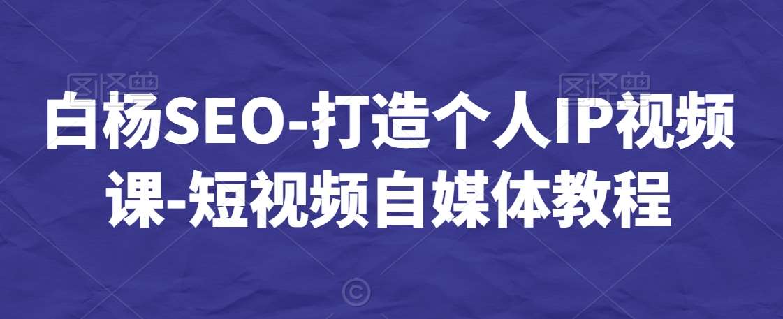 白杨SEO-打造个人IP视频课-短视频自媒体教程-问小徐资源库