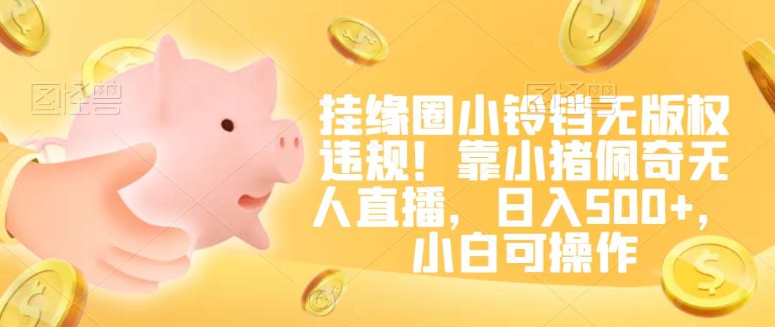 挂缘圈小铃铛无版权违规！靠小猪佩奇无人直播，日入500+，小白可操作【揭秘】-问小徐资源库