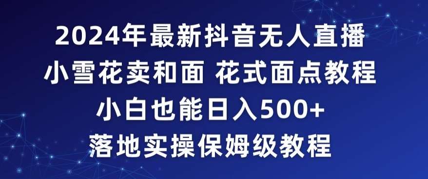 2024年抖音最新无人直播小雪花卖和面、花式面点教程小白也能日入500+落地实操保姆级教程【揭秘】-问小徐资源库