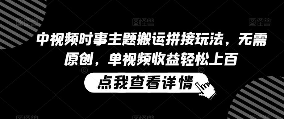 中视频时事主题搬运拼接玩法，无需原创，单视频收益轻松上百【揭秘】-问小徐资源库