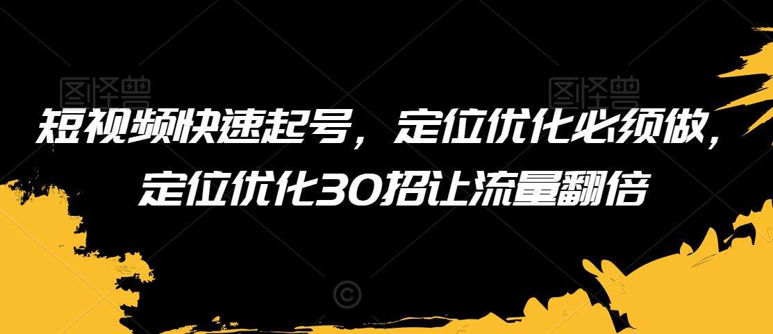 短视频快速起号，定位优化必须做，定位优化30招让流量翻倍-问小徐资源库