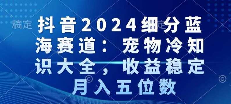 抖音2024细分蓝海赛道：宠物冷知识大全，收益稳定，月入五位数【揭秘】-问小徐资源库