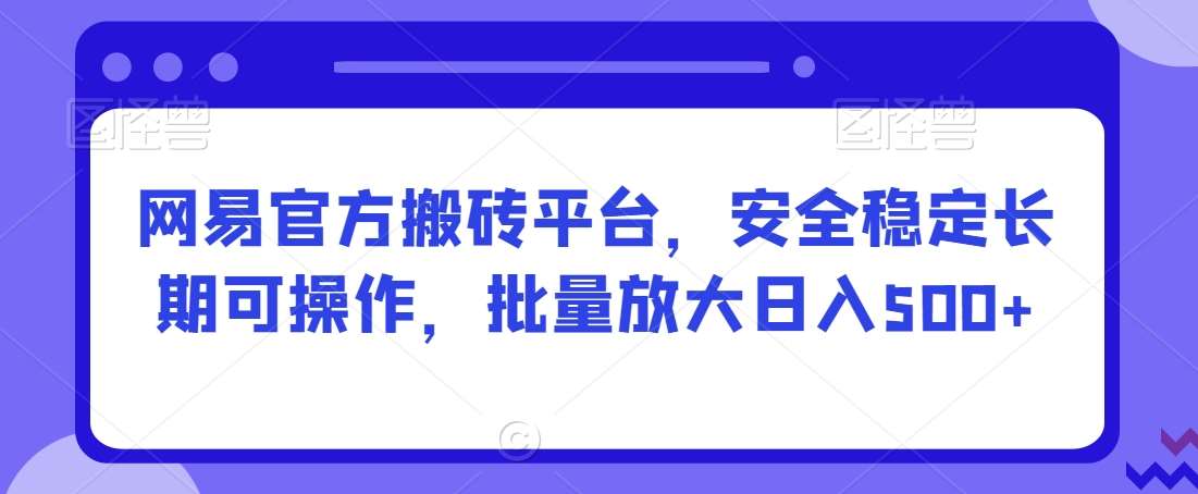 网易官方搬砖平台，安全稳定长期可操作，批量放大日入500+【揭秘】-问小徐资源库