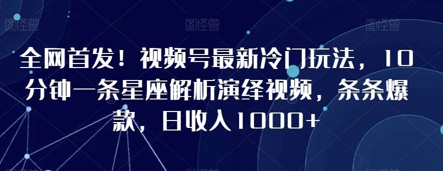 全网首发！视频号最新冷门玩法，10分钟一条星座解析演绎视频，条条爆款，日收入1000+【揭秘】-问小徐资源库